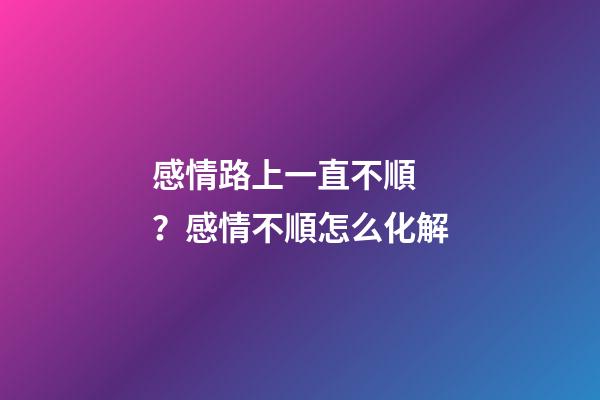 感情路上一直不順？感情不順怎么化解